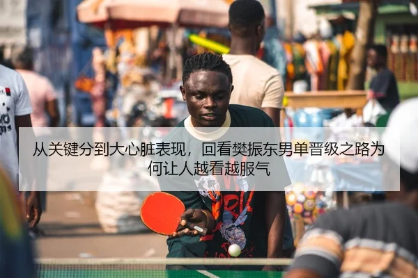 从关键分到大心脏表现，回看樊振东男单晋级之路为何让人越看越服气